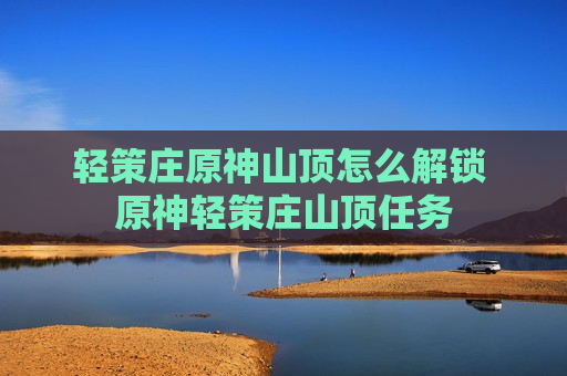 轻策庄原神山顶怎么解锁 原神轻策庄山顶任务
