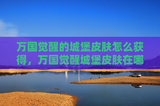 万国觉醒的城堡皮肤怎么获得，万国觉醒城堡皮肤在哪里获得