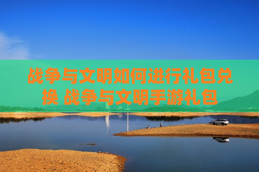 战争与文明如何进行礼包兑换 战争与文明手游礼包