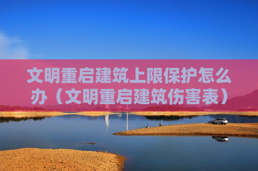 文明重启建筑上限保护怎么办（文明重启建筑伤害表）