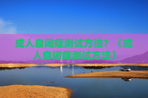 成人自闭症测试方法？（成人自闭症测试方法）