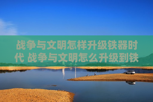 战争与文明怎样升级铁器时代 战争与文明怎么升级到铁器时代