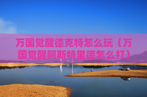 万国觉醒德克特怎么玩（万国觉醒阿斯特里德怎么打）