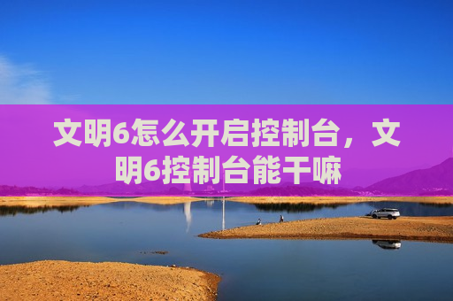 文明6怎么开启控制台，文明6控制台能干嘛