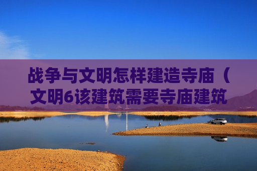 战争与文明怎样建造寺庙（文明6该建筑需要寺庙建筑）