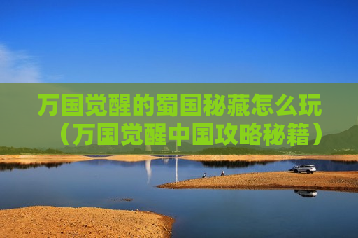 万国觉醒的蜀国秘藏怎么玩（万国觉醒中国攻略秘籍）