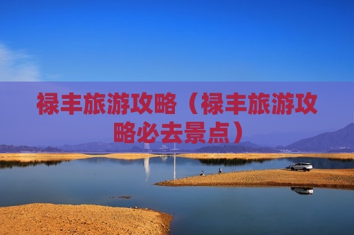 禄丰旅游攻略（禄丰旅游攻略必去景点）