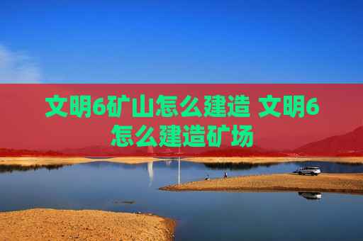 文明6矿山怎么建造 文明6怎么建造矿场