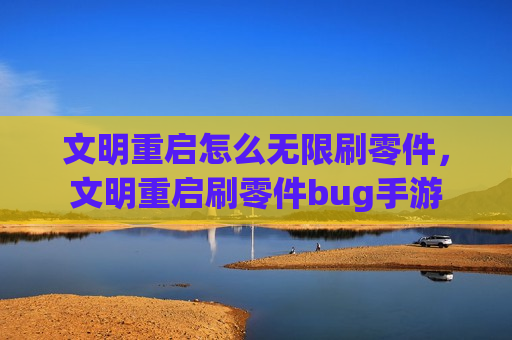 文明重启怎么无限刷零件，文明重启刷零件bug手游