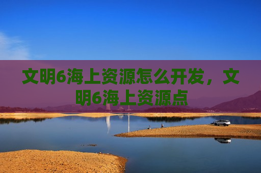 文明6海上资源怎么开发，文明6海上资源点