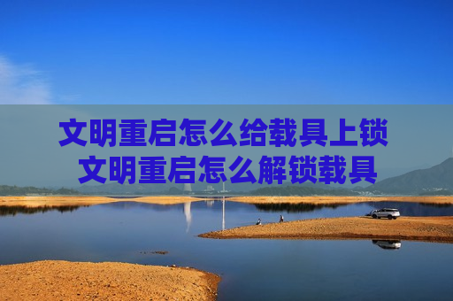 文明重启怎么给载具上锁 文明重启怎么解锁载具