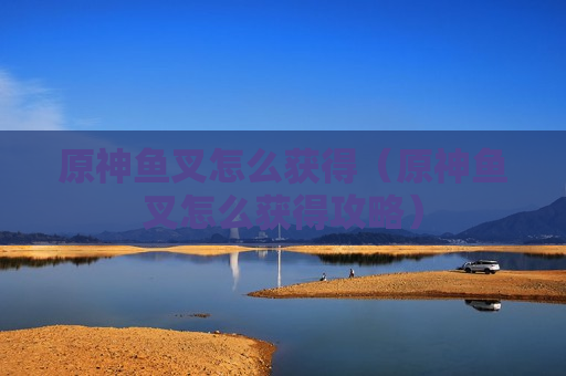 原神鱼叉怎么获得（原神鱼叉怎么获得攻略）