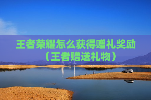 王者荣耀怎么获得赠礼奖励（王者赠送礼物）