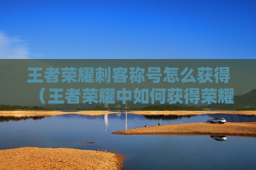 王者荣耀刺客称号怎么获得（王者荣耀中如何获得荣耀称号）
