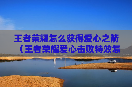 王者荣耀怎么获得爱心之箭（王者荣耀爱心击败特效怎么获得）