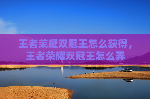 王者荣耀双冠王怎么获得，王者荣耀双冠王怎么弄