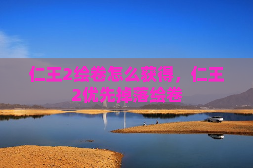仁王2绘卷怎么获得，仁王2优先掉落绘卷