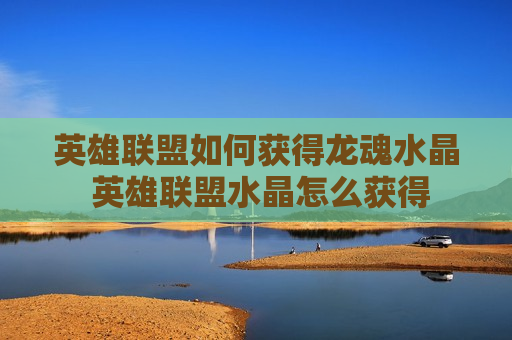 英雄联盟如何获得龙魂水晶 英雄联盟水晶怎么获得
