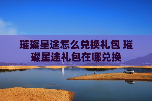 璀璨星途怎么兑换礼包 璀璨星途礼包在哪兑换