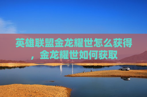 英雄联盟金龙耀世怎么获得，金龙耀世如何获取
