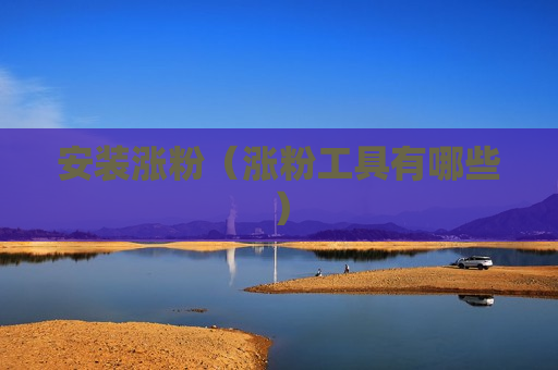 安装涨粉（涨粉工具有哪些）