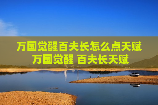 万国觉醒百夫长怎么点天赋 万国觉醒 百夫长天赋