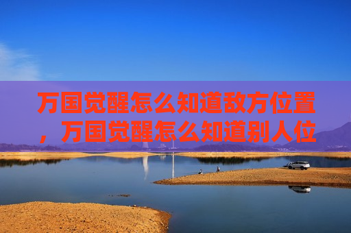 万国觉醒怎么知道敌方位置，万国觉醒怎么知道别人位置