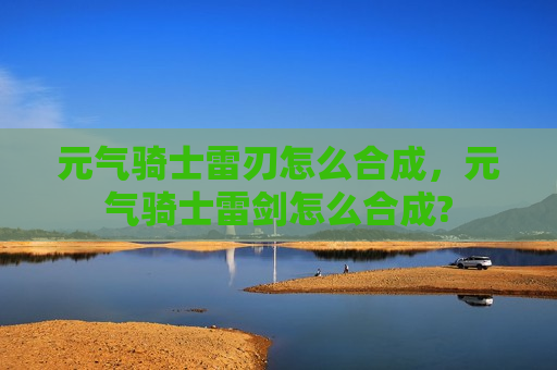 元气骑士雷刃怎么合成，元气骑士雷剑怎么合成?