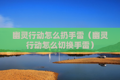 幽灵行动怎么扔手雷（幽灵行动怎么切换手雷）