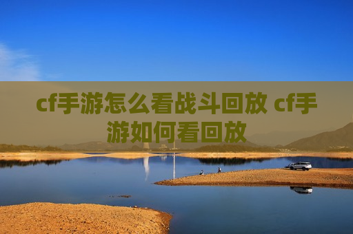 cf手游怎么看战斗回放 cf手游如何看回放
