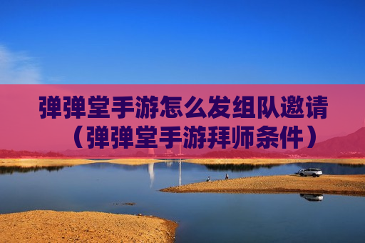 弹弹堂手游怎么发组队邀请（弹弹堂手游拜师条件）