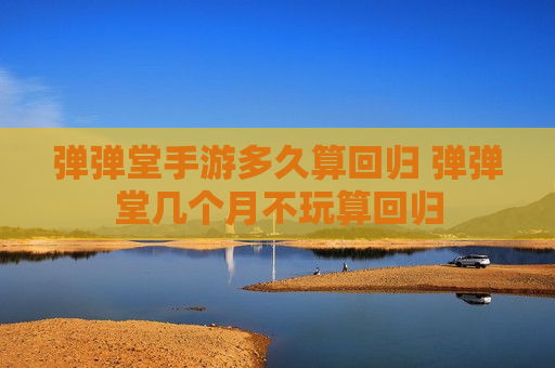 弹弹堂手游多久算回归 弹弹堂几个月不玩算回归