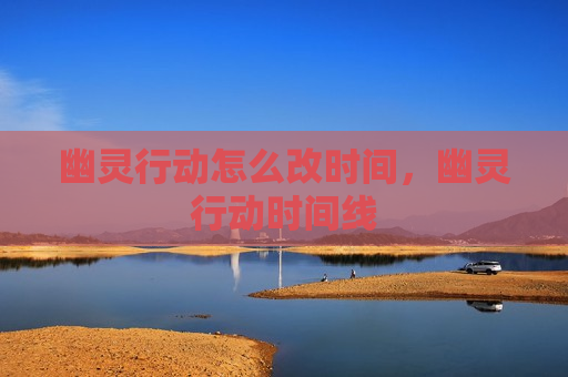 幽灵行动怎么改时间，幽灵行动时间线
