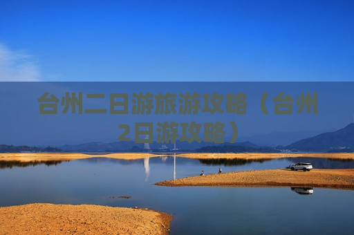 台州二日游旅游攻略（台州2日游攻略）