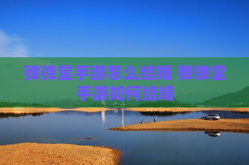 弹弹堂手游怎么结婚 弹弹堂手游如何结婚