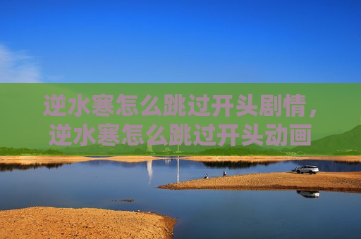 逆水寒怎么跳过开头剧情，逆水寒怎么跳过开头动画