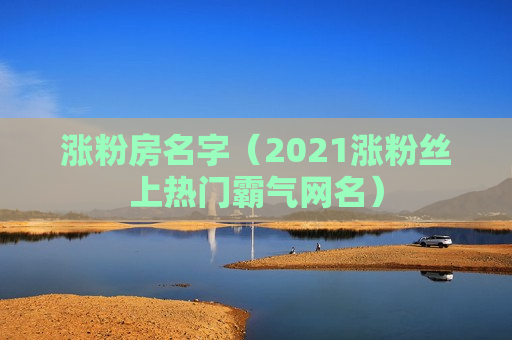 涨粉房名字（2021涨粉丝上热门霸气网名）