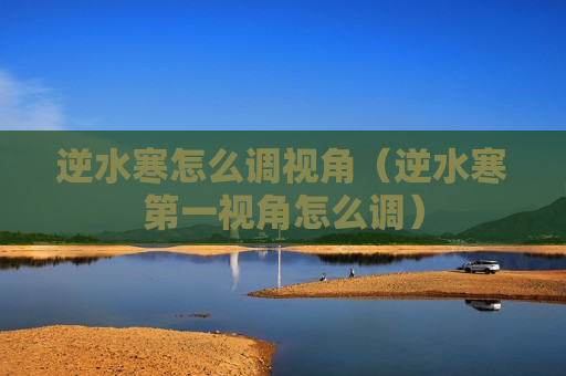 逆水寒怎么调视角（逆水寒第一视角怎么调）