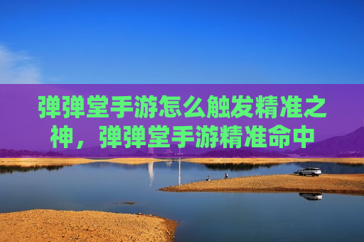 弹弹堂手游怎么触发精准之神，弹弹堂手游精准命中