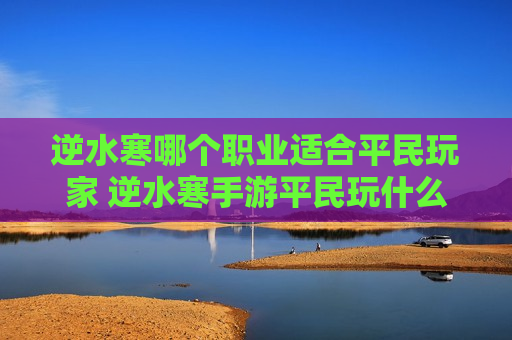 逆水寒哪个职业适合平民玩家 逆水寒手游平民玩什么职业