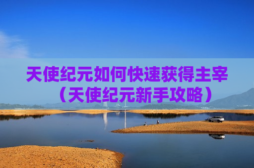 天使纪元如何快速获得主宰（天使纪元新手攻略）