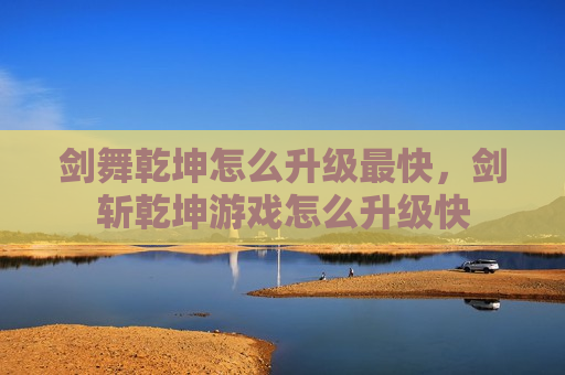 剑舞乾坤怎么升级最快，剑斩乾坤游戏怎么升级快