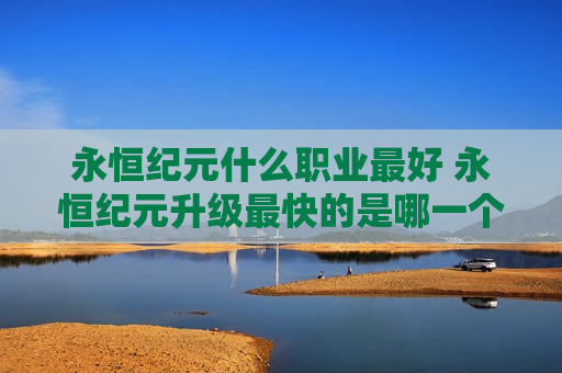 永恒纪元什么职业最好 永恒纪元升级最快的是哪一个职业
