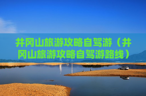 井冈山旅游攻略自驾游（井冈山旅游攻略自驾游路线）