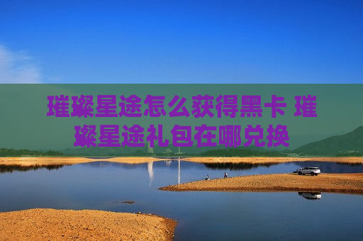 璀璨星途怎么获得黑卡 璀璨星途礼包在哪兑换