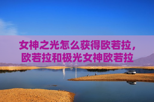 女神之光怎么获得欧若拉，欧若拉和极光女神欧若拉