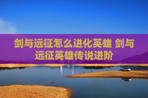 剑与远征怎么进化英雄 剑与远征英雄传说进阶