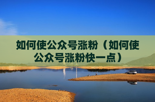 如何使公众号涨粉（如何使公众号涨粉快一点）