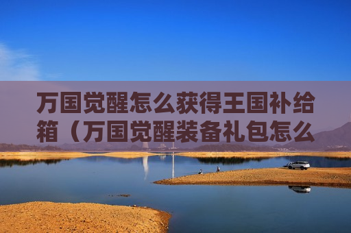 万国觉醒怎么获得王国补给箱（万国觉醒装备礼包怎么触发）