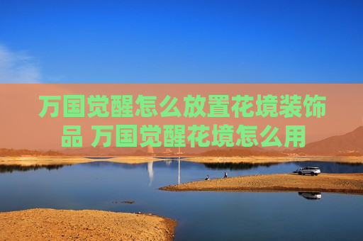 万国觉醒怎么放置花境装饰品 万国觉醒花境怎么用
